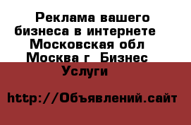 Реклама вашего бизнеса в интернете. - Московская обл., Москва г. Бизнес » Услуги   